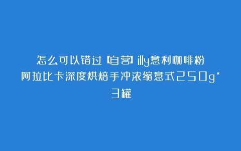 怎么可以错过【自营】illy意利咖啡粉阿拉比卡深度烘焙手冲浓缩意式250g*3罐