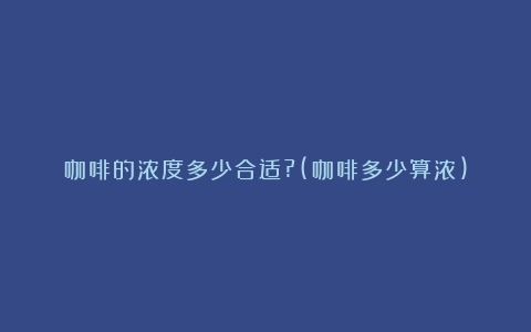 咖啡的浓度多少合适?(咖啡多少算浓)