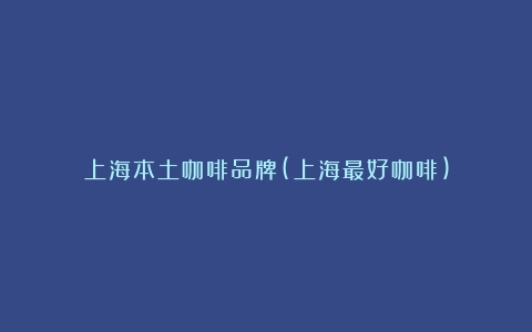 上海本土咖啡品牌(上海最好咖啡)