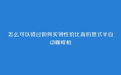 怎么可以错过如何买到性价比高的意式半自动咖啡机？