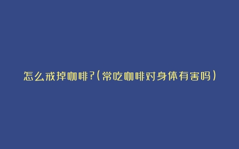 怎么戒掉咖啡?(常吃咖啡对身体有害吗)