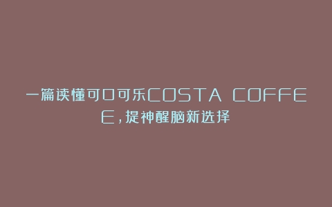 一篇读懂可口可乐COSTA COFFEE，提神醒脑新选择！