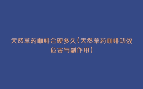 天然草药咖啡会硬多久(天然草药咖啡功效危害与副作用)