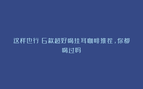 这样也行？6款超好喝挂耳咖啡推荐，你都喝过吗？