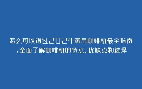 怎么可以错过2024家用咖啡机最全指南，全面了解咖啡机的特点、优缺点和选择