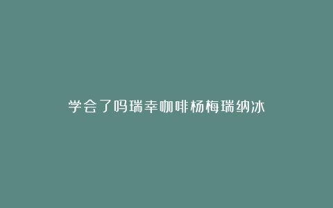 学会了吗瑞幸咖啡杨梅瑞纳冰