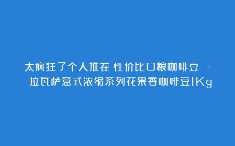 太疯狂了个人推荐：性价比口粮咖啡豆 – 拉瓦萨意式浓缩系列花果香咖啡豆1Kg