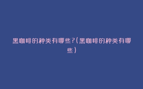 黑咖啡的种类有哪些?(黑咖啡的种类有哪些)