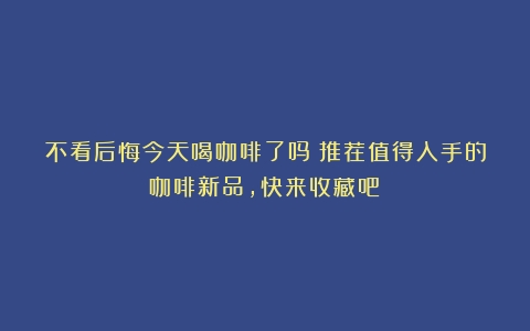 不看后悔今天喝咖啡了吗？推荐值得入手的咖啡新品，快来收藏吧！