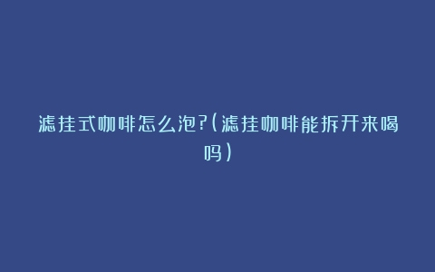 滤挂式咖啡怎么泡?(滤挂咖啡能拆开来喝吗)