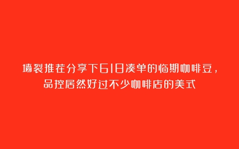 墙裂推荐分享下618凑单的临期咖啡豆，品控居然好过不少咖啡店的美式