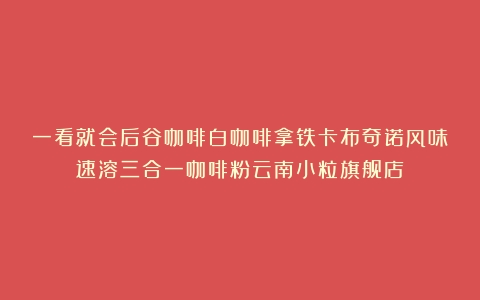 一看就会后谷咖啡白咖啡拿铁卡布奇诺风味速溶三合一咖啡粉云南小粒旗舰店