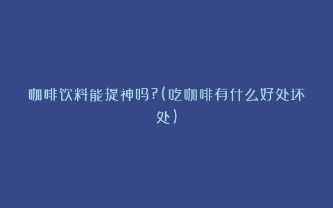 咖啡饮料能提神吗?(吃咖啡有什么好处坏处)