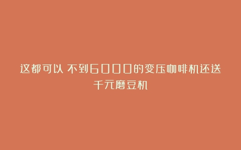 这都可以？不到6000的变压咖啡机还送千元磨豆机