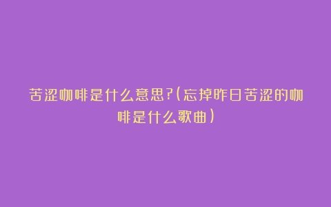 苦涩咖啡是什么意思?(忘掉昨日苦涩的咖啡是什么歌曲)