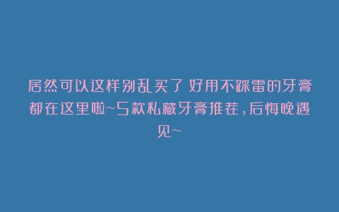 居然可以这样别乱买了！好用不踩雷的牙膏都在这里啦~5款私藏牙膏推荐，后悔晚遇见~