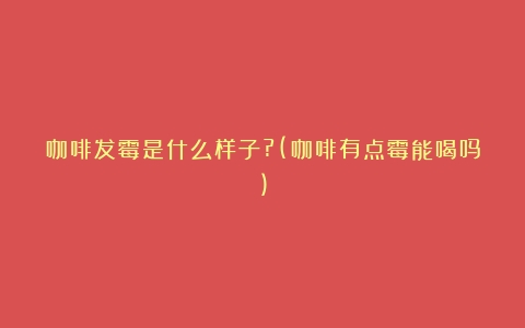 咖啡发霉是什么样子?(咖啡有点霉能喝吗)