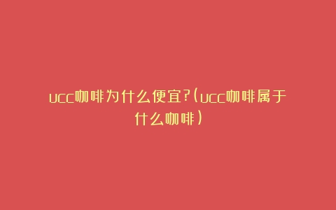 ucc咖啡为什么便宜?(ucc咖啡属于什么咖啡)