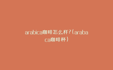 arabica咖啡怎么样?(arabaca咖啡杯)