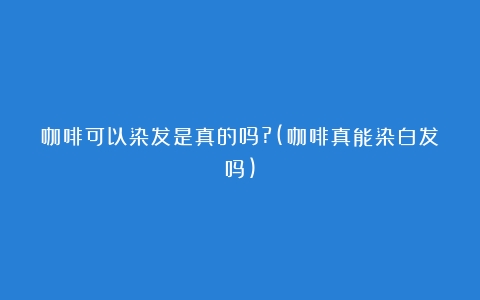 咖啡可以染发是真的吗?(咖啡真能染白发吗)