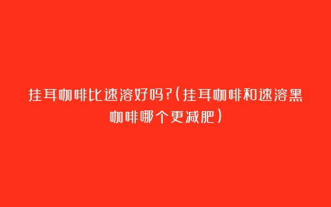 挂耳咖啡比速溶好吗?(挂耳咖啡和速溶黑咖啡哪个更减肥)