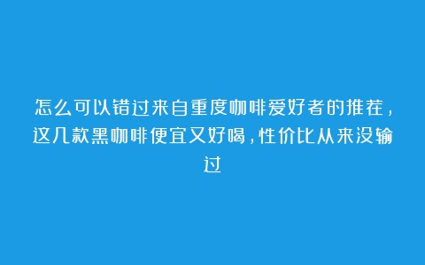 怎么可以错过来自重度咖啡爱好者的推荐，这几款黑咖啡便宜又好喝，性价比从来没输过！