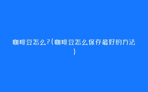 咖啡豆怎么?(咖啡豆怎么保存最好的方法)