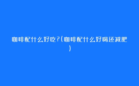 咖啡配什么好吃?(咖啡配什么好喝还减肥)