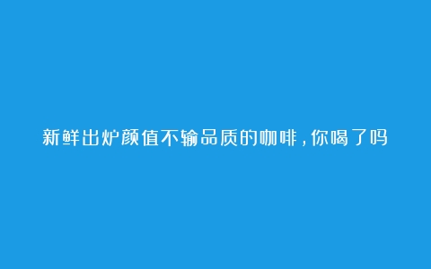 新鲜出炉颜值不输品质的咖啡，你喝了吗？