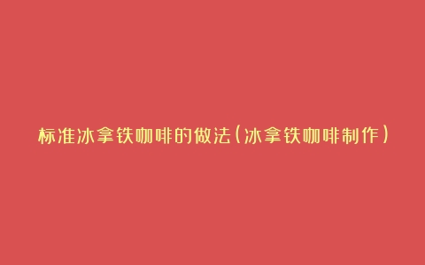 标准冰拿铁咖啡的做法(冰拿铁咖啡制作)