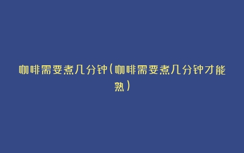 咖啡需要煮几分钟(咖啡需要煮几分钟才能熟)