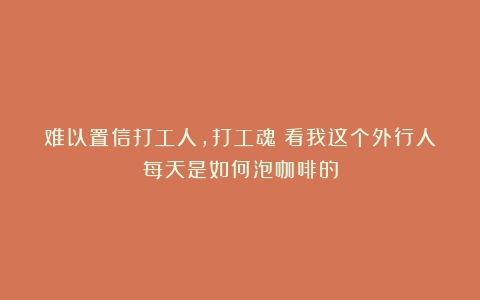 难以置信打工人，打工魂｜看我这个外行人每天是如何泡咖啡的