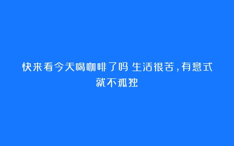 快来看今天喝咖啡了吗？生活很苦，有意式就不孤独！