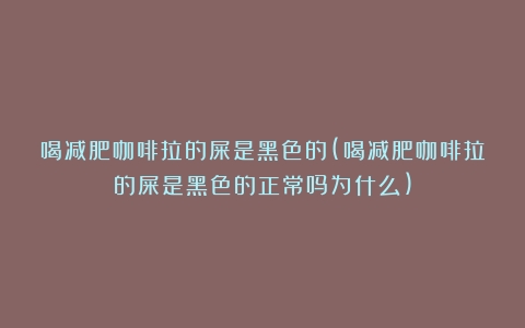 喝减肥咖啡拉的屎是黑色的(喝减肥咖啡拉的屎是黑色的正常吗为什么)