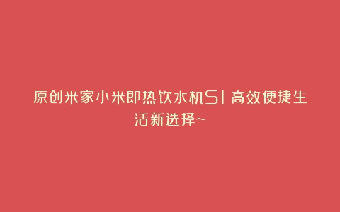 原创米家小米即热饮水机S1：高效便捷生活新选择~