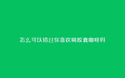 怎么可以错过你喜欢喝胶囊咖啡吗？