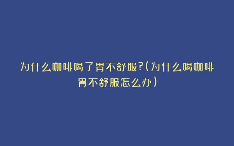 为什么咖啡喝了胃不舒服?(为什么喝咖啡胃不舒服怎么办)