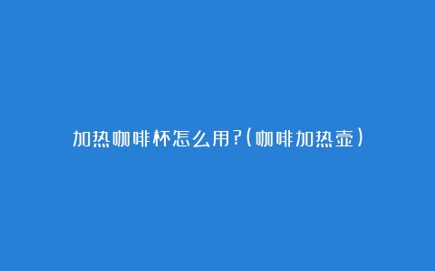 加热咖啡杯怎么用?(咖啡加热壶)