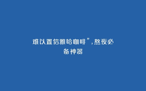 难以置信雅哈咖啡”，熬夜必备神器？