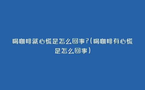 喝咖啡就心慌是怎么回事?(喝咖啡有心慌是怎么回事)