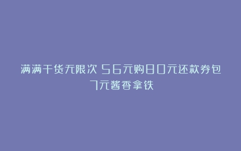 满满干货无限次！56元购80元还款券包！7元酱香拿铁！