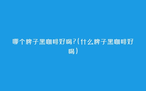 哪个牌子黑咖啡好喝?(什么牌子黑咖啡好喝)