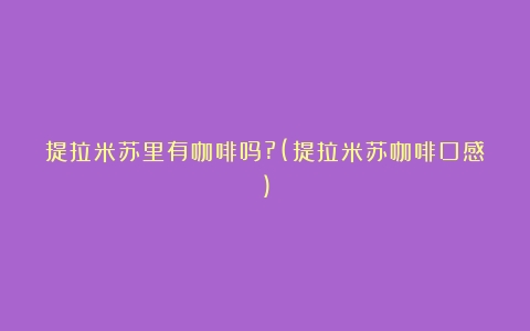 提拉米苏里有咖啡吗?(提拉米苏咖啡口感)