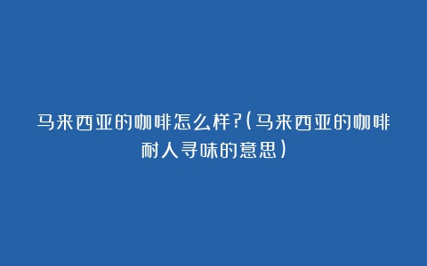 马来西亚的咖啡怎么样?(马来西亚的咖啡耐人寻味的意思)