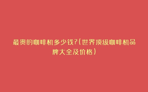 最贵的咖啡机多少钱?(世界顶级咖啡机品牌大全及价格)