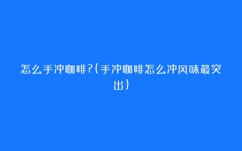 怎么手冲咖啡?(手冲咖啡怎么冲风味最突出)