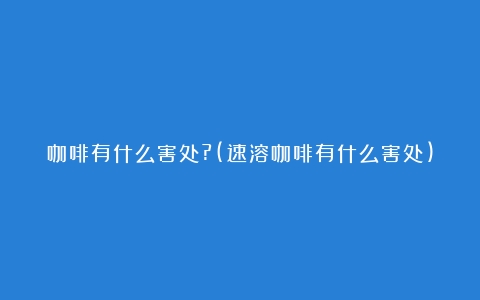 咖啡有什么害处?(速溶咖啡有什么害处)