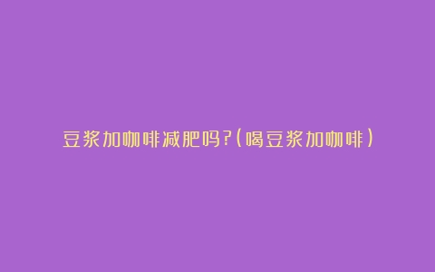 豆浆加咖啡减肥吗?(喝豆浆加咖啡)