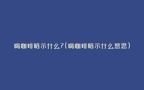 喝咖啡暗示什么?(喝咖啡暗示什么意思)