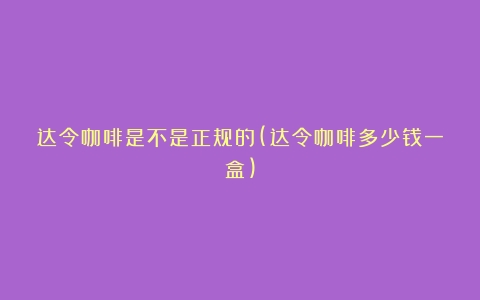 达令咖啡是不是正规的(达令咖啡多少钱一盒)